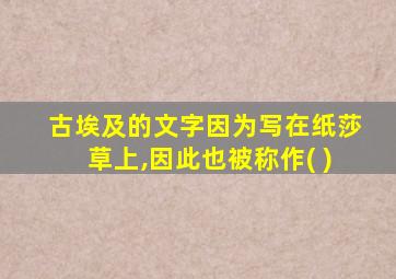 古埃及的文字因为写在纸莎草上,因此也被称作( )